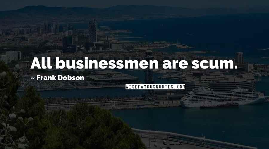 Frank Dobson Quotes: All businessmen are scum.