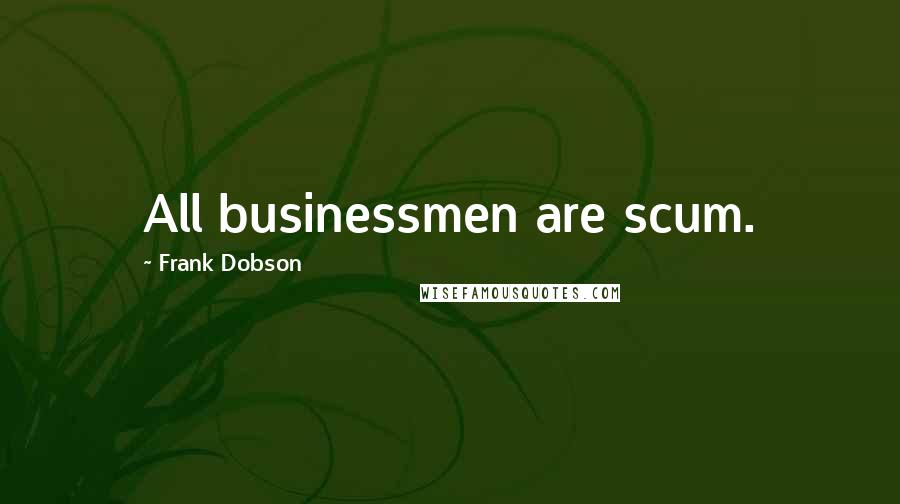 Frank Dobson Quotes: All businessmen are scum.