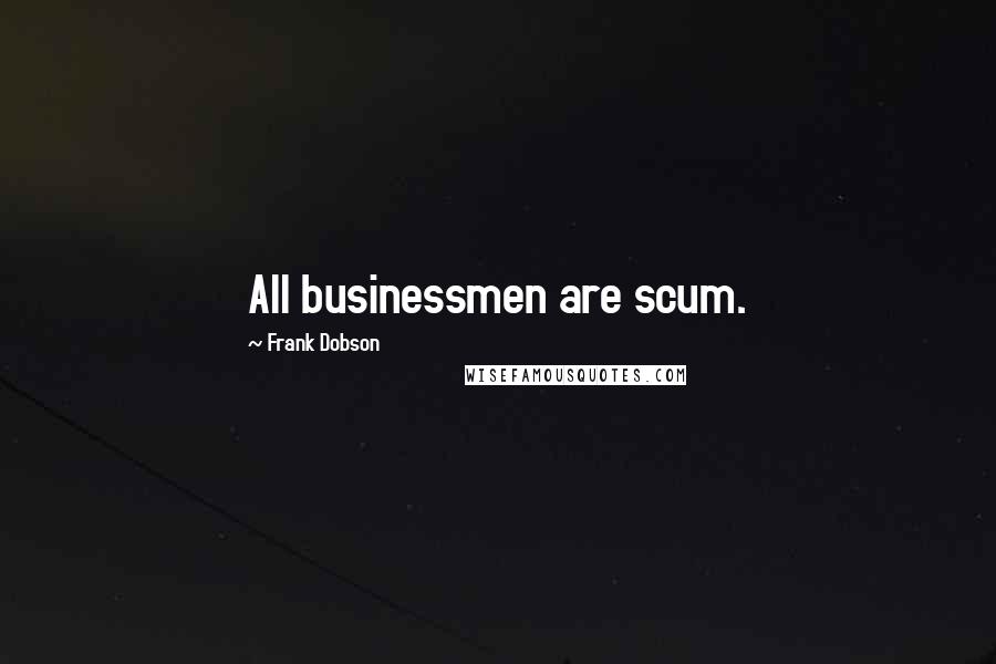 Frank Dobson Quotes: All businessmen are scum.