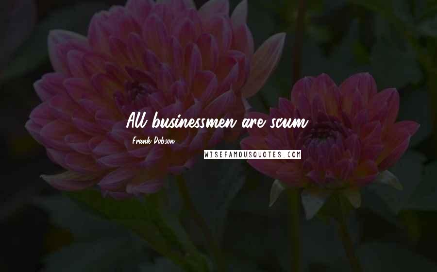 Frank Dobson Quotes: All businessmen are scum.