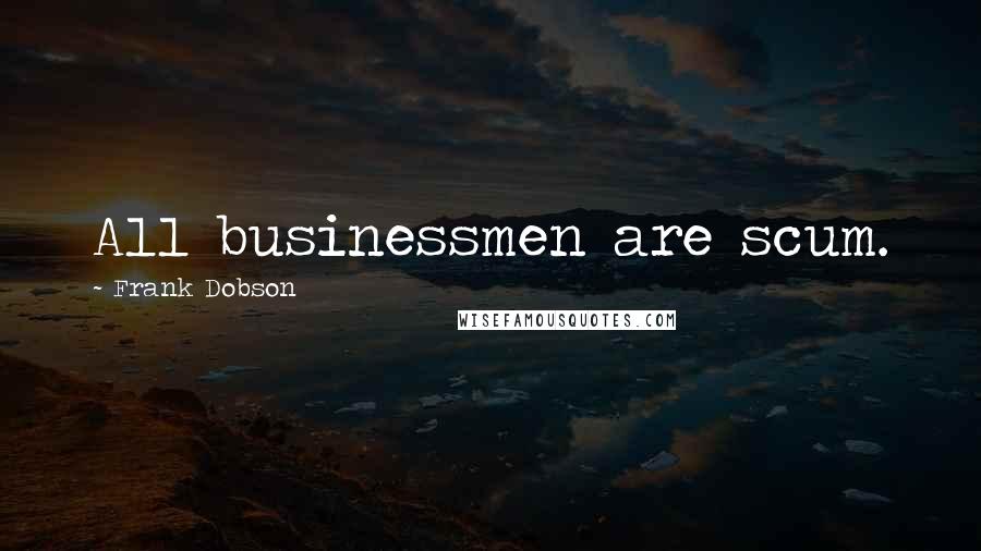 Frank Dobson Quotes: All businessmen are scum.