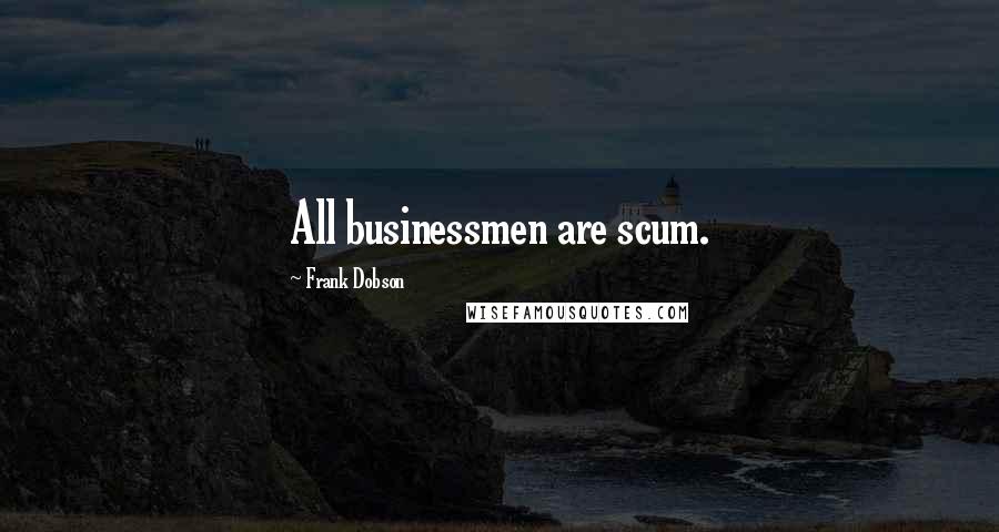 Frank Dobson Quotes: All businessmen are scum.