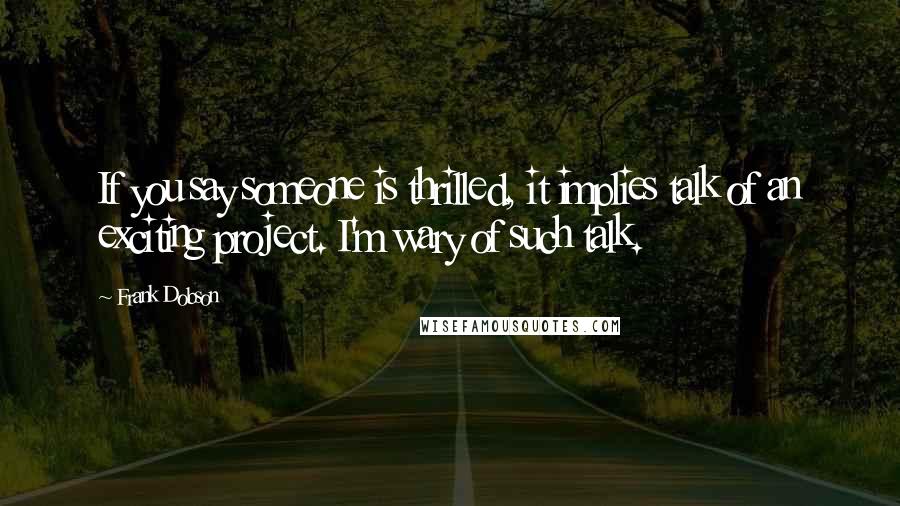 Frank Dobson Quotes: If you say someone is thrilled, it implies talk of an exciting project. I'm wary of such talk.