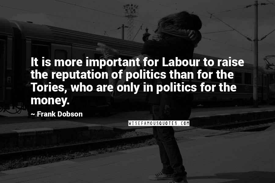 Frank Dobson Quotes: It is more important for Labour to raise the reputation of politics than for the Tories, who are only in politics for the money.