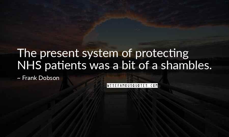 Frank Dobson Quotes: The present system of protecting NHS patients was a bit of a shambles.