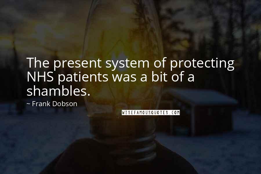 Frank Dobson Quotes: The present system of protecting NHS patients was a bit of a shambles.