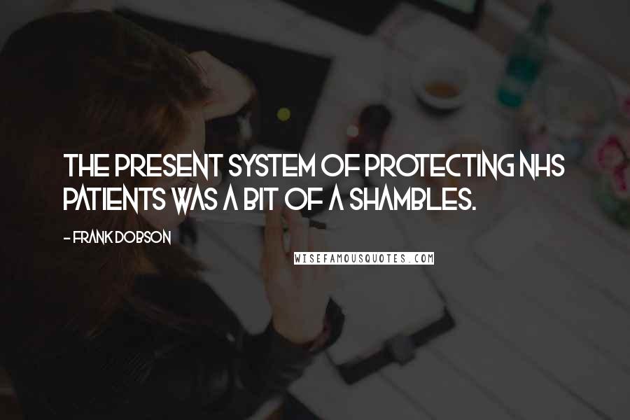 Frank Dobson Quotes: The present system of protecting NHS patients was a bit of a shambles.