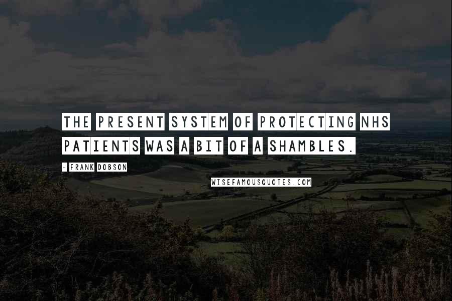 Frank Dobson Quotes: The present system of protecting NHS patients was a bit of a shambles.
