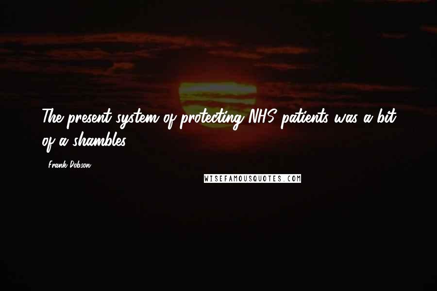 Frank Dobson Quotes: The present system of protecting NHS patients was a bit of a shambles.