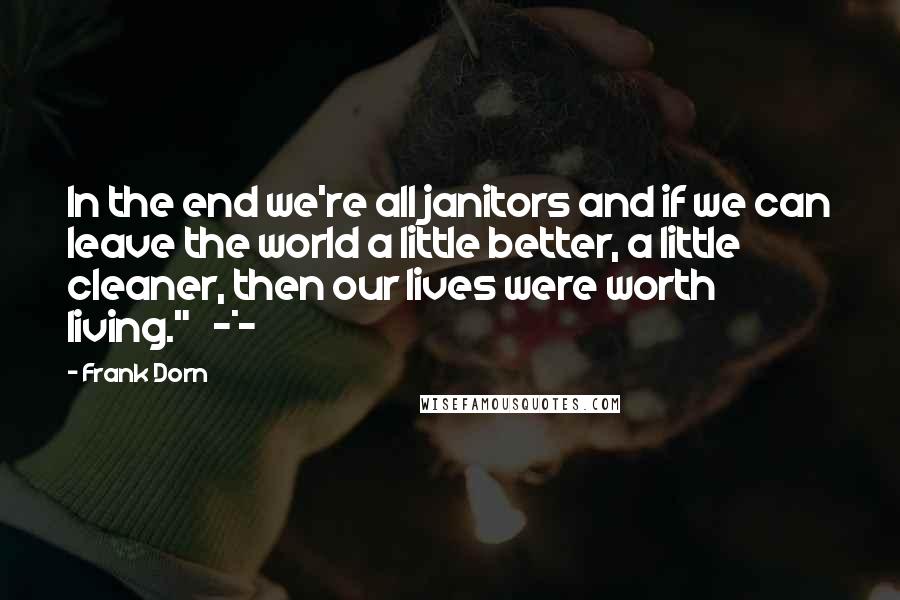 Frank Dorn Quotes: In the end we're all janitors and if we can leave the world a little better, a little cleaner, then our lives were worth living." ~*~