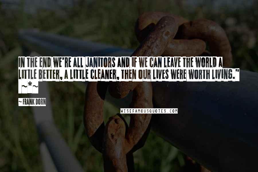 Frank Dorn Quotes: In the end we're all janitors and if we can leave the world a little better, a little cleaner, then our lives were worth living."   ~*~