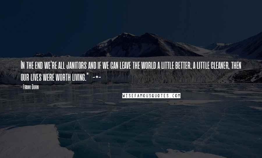 Frank Dorn Quotes: In the end we're all janitors and if we can leave the world a little better, a little cleaner, then our lives were worth living."   ~*~