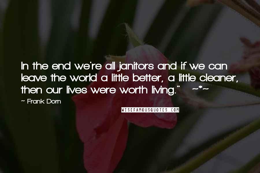 Frank Dorn Quotes: In the end we're all janitors and if we can leave the world a little better, a little cleaner, then our lives were worth living."   ~*~