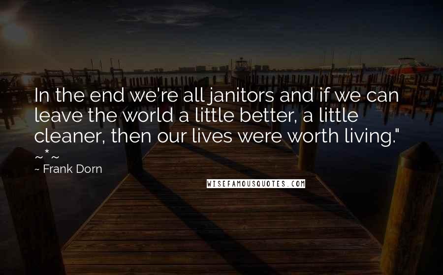 Frank Dorn Quotes: In the end we're all janitors and if we can leave the world a little better, a little cleaner, then our lives were worth living."   ~*~