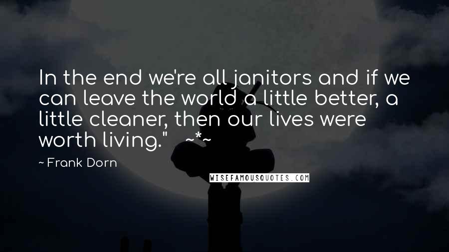 Frank Dorn Quotes: In the end we're all janitors and if we can leave the world a little better, a little cleaner, then our lives were worth living."   ~*~
