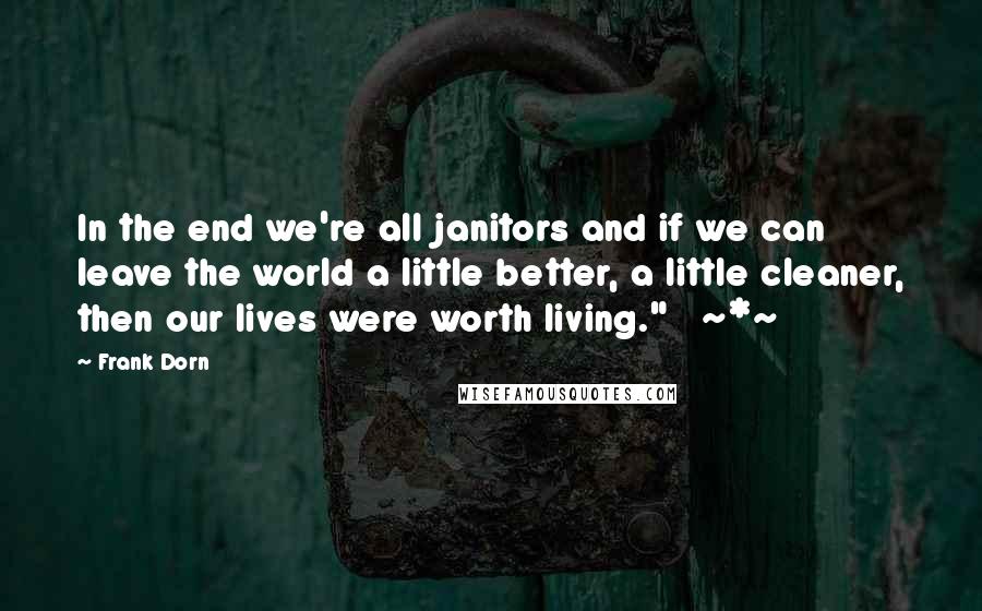 Frank Dorn Quotes: In the end we're all janitors and if we can leave the world a little better, a little cleaner, then our lives were worth living."   ~*~