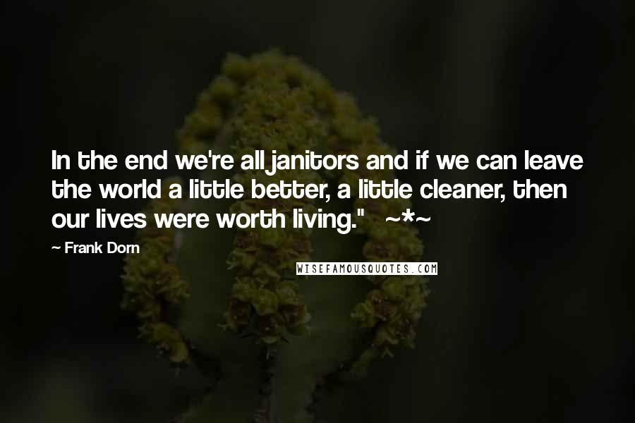 Frank Dorn Quotes: In the end we're all janitors and if we can leave the world a little better, a little cleaner, then our lives were worth living."   ~*~