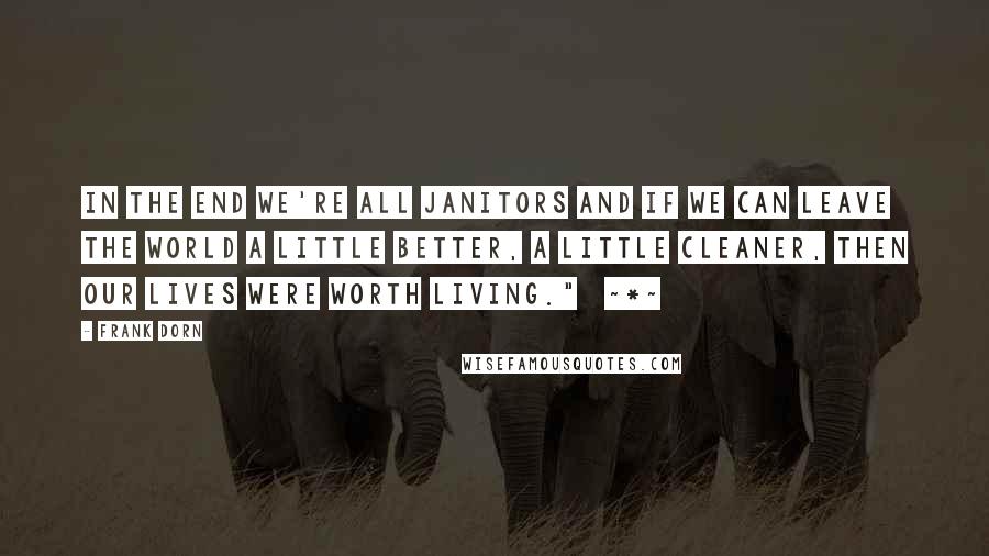 Frank Dorn Quotes: In the end we're all janitors and if we can leave the world a little better, a little cleaner, then our lives were worth living."   ~*~