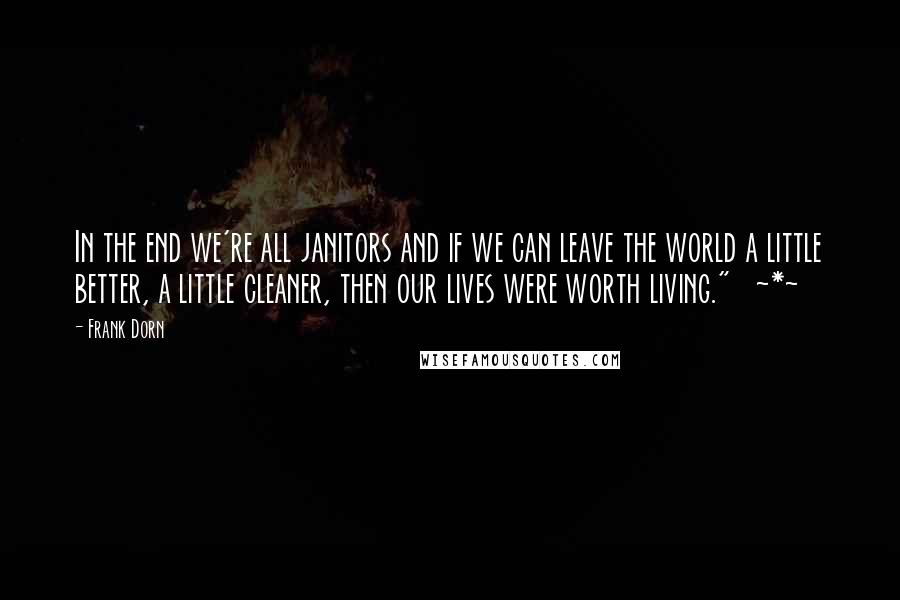 Frank Dorn Quotes: In the end we're all janitors and if we can leave the world a little better, a little cleaner, then our lives were worth living."   ~*~