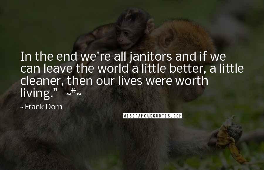 Frank Dorn Quotes: In the end we're all janitors and if we can leave the world a little better, a little cleaner, then our lives were worth living."   ~*~