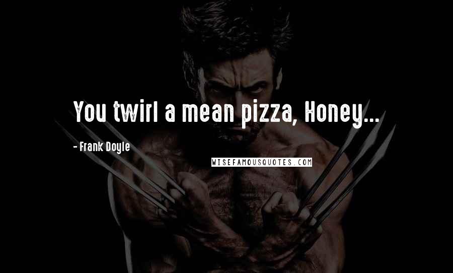 Frank Doyle Quotes: You twirl a mean pizza, Honey...