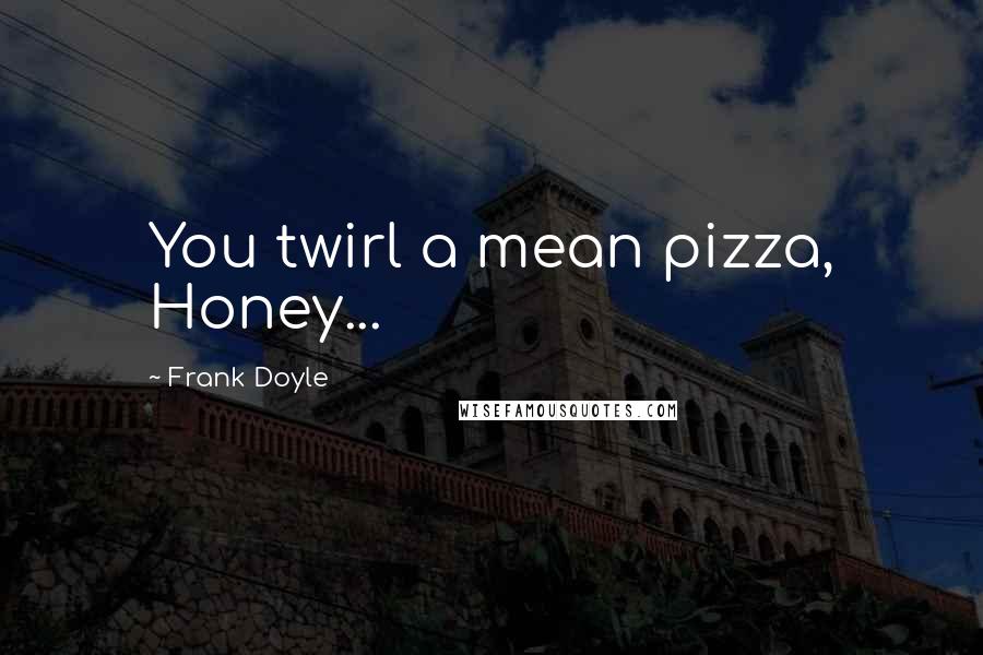 Frank Doyle Quotes: You twirl a mean pizza, Honey...