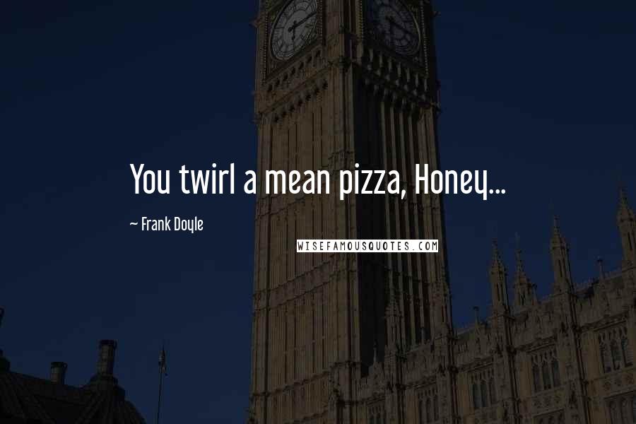 Frank Doyle Quotes: You twirl a mean pizza, Honey...