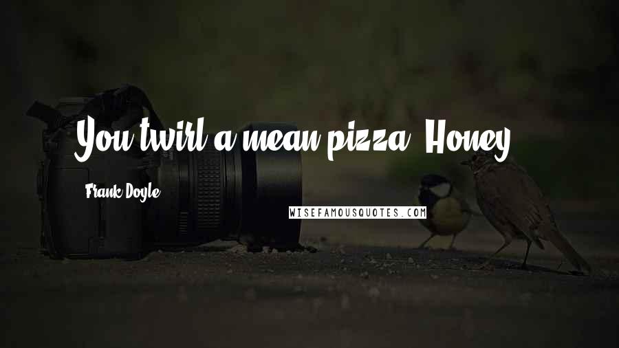 Frank Doyle Quotes: You twirl a mean pizza, Honey...