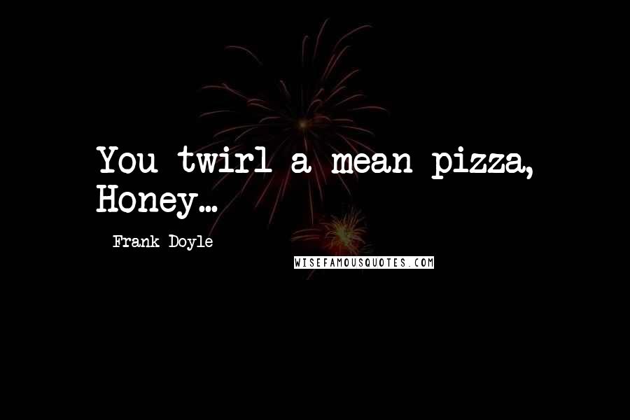 Frank Doyle Quotes: You twirl a mean pizza, Honey...