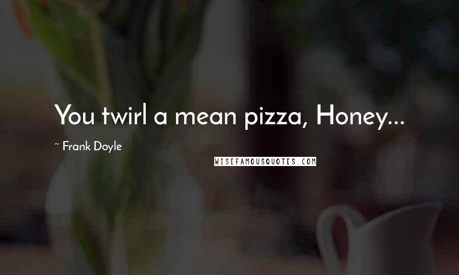 Frank Doyle Quotes: You twirl a mean pizza, Honey...
