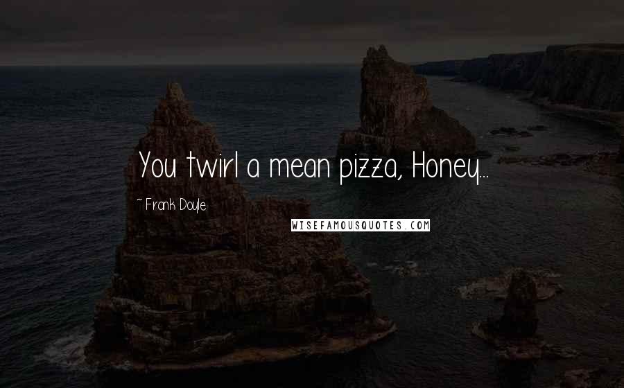 Frank Doyle Quotes: You twirl a mean pizza, Honey...