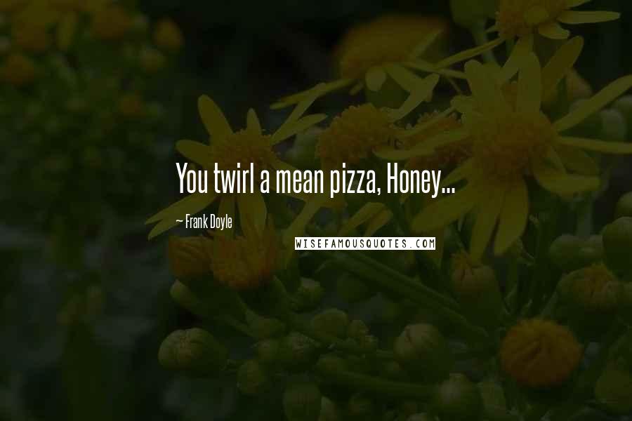 Frank Doyle Quotes: You twirl a mean pizza, Honey...