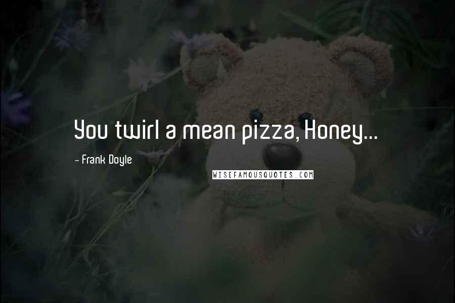 Frank Doyle Quotes: You twirl a mean pizza, Honey...