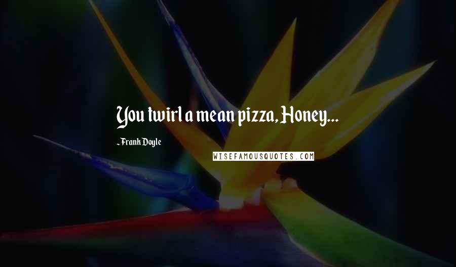 Frank Doyle Quotes: You twirl a mean pizza, Honey...