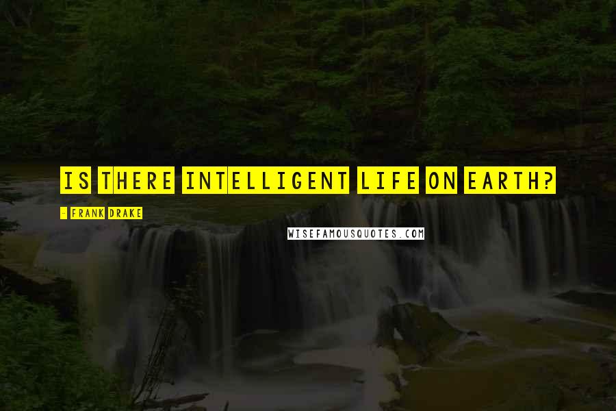 Frank Drake Quotes: Is there intelligent life on Earth?