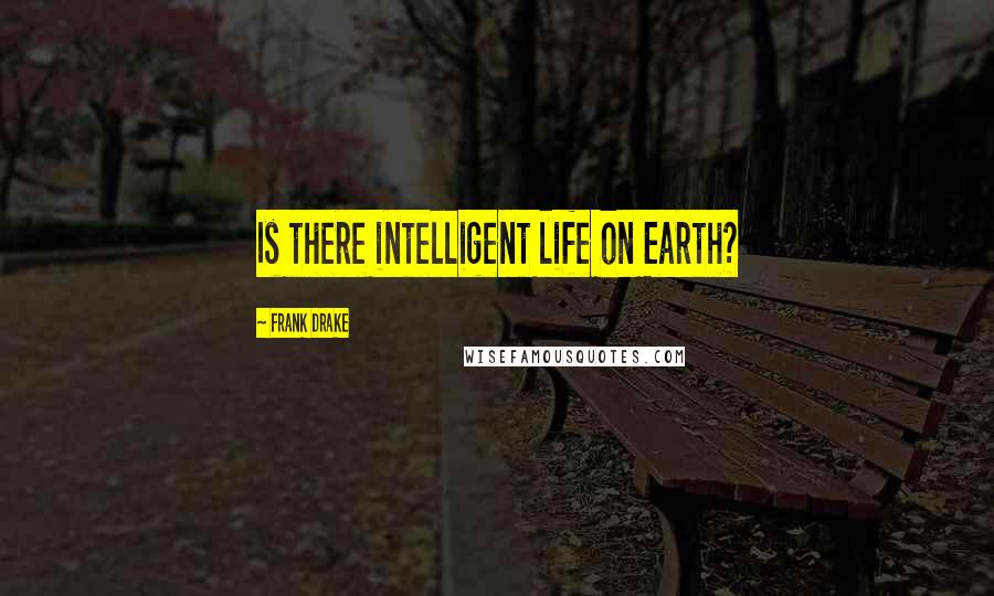 Frank Drake Quotes: Is there intelligent life on Earth?