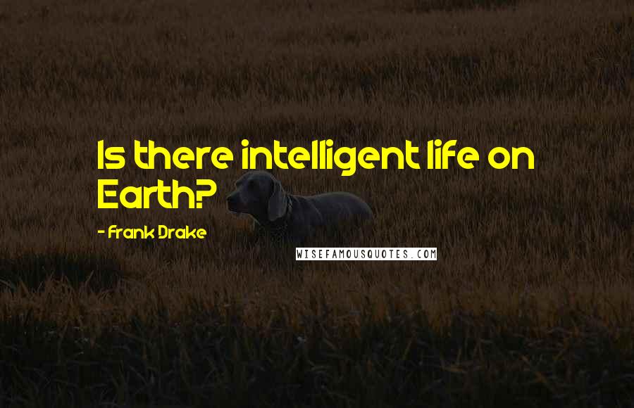 Frank Drake Quotes: Is there intelligent life on Earth?