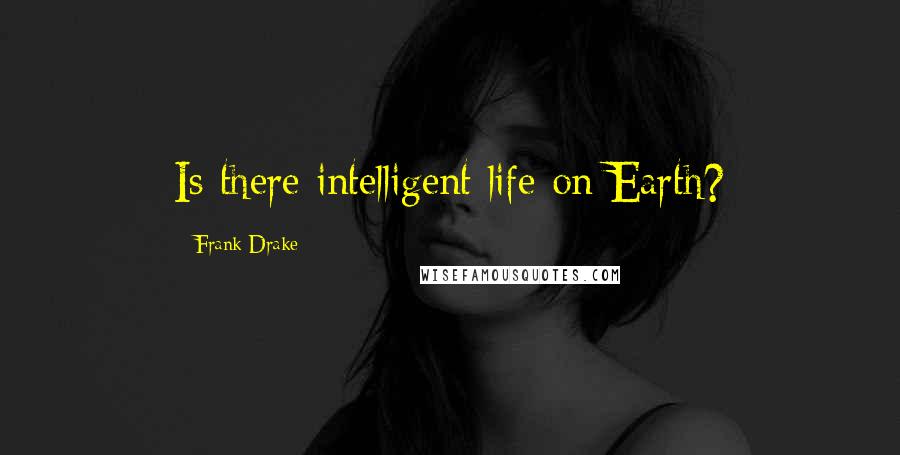 Frank Drake Quotes: Is there intelligent life on Earth?