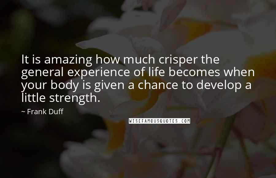 Frank Duff Quotes: It is amazing how much crisper the general experience of life becomes when your body is given a chance to develop a little strength.