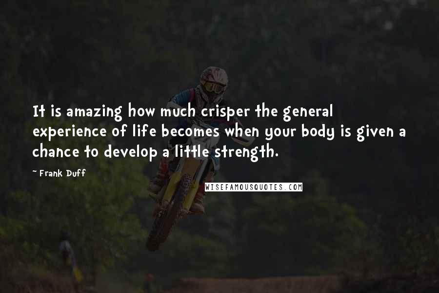 Frank Duff Quotes: It is amazing how much crisper the general experience of life becomes when your body is given a chance to develop a little strength.