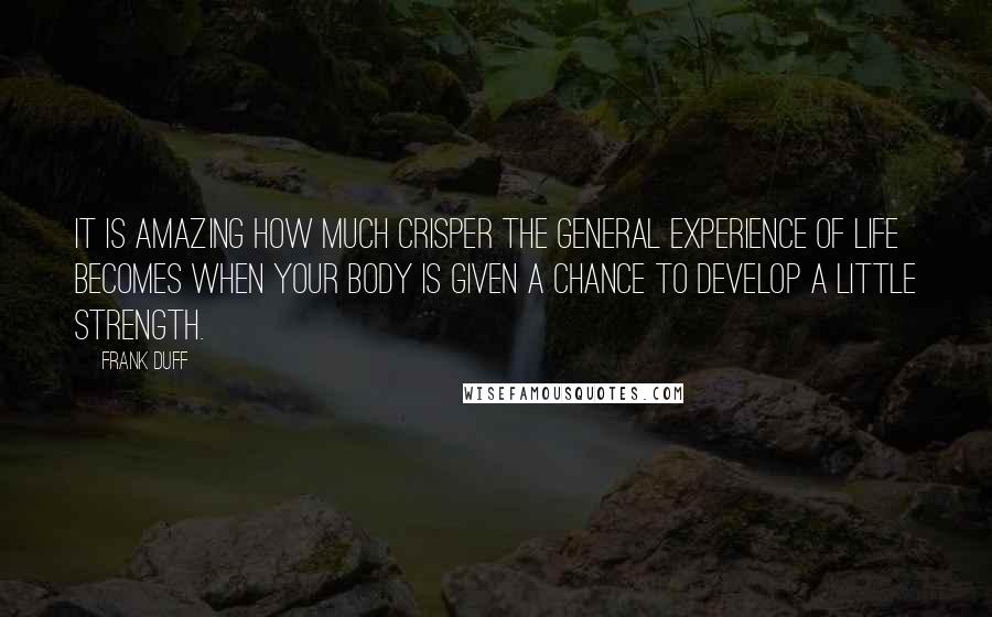 Frank Duff Quotes: It is amazing how much crisper the general experience of life becomes when your body is given a chance to develop a little strength.