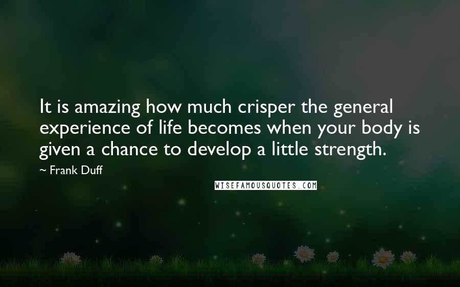 Frank Duff Quotes: It is amazing how much crisper the general experience of life becomes when your body is given a chance to develop a little strength.