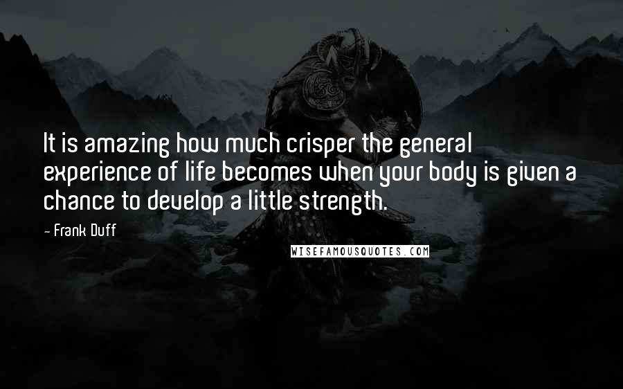 Frank Duff Quotes: It is amazing how much crisper the general experience of life becomes when your body is given a chance to develop a little strength.