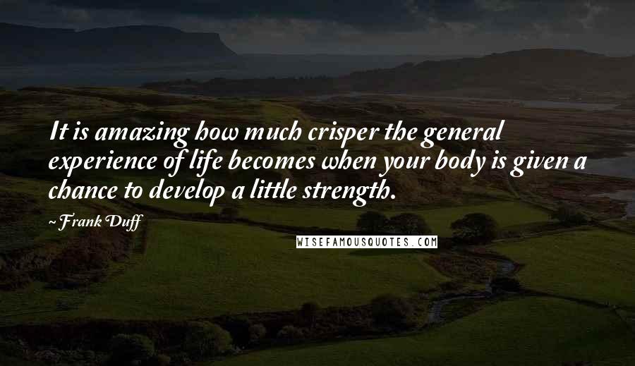 Frank Duff Quotes: It is amazing how much crisper the general experience of life becomes when your body is given a chance to develop a little strength.