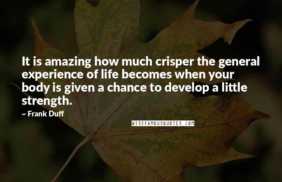 Frank Duff Quotes: It is amazing how much crisper the general experience of life becomes when your body is given a chance to develop a little strength.