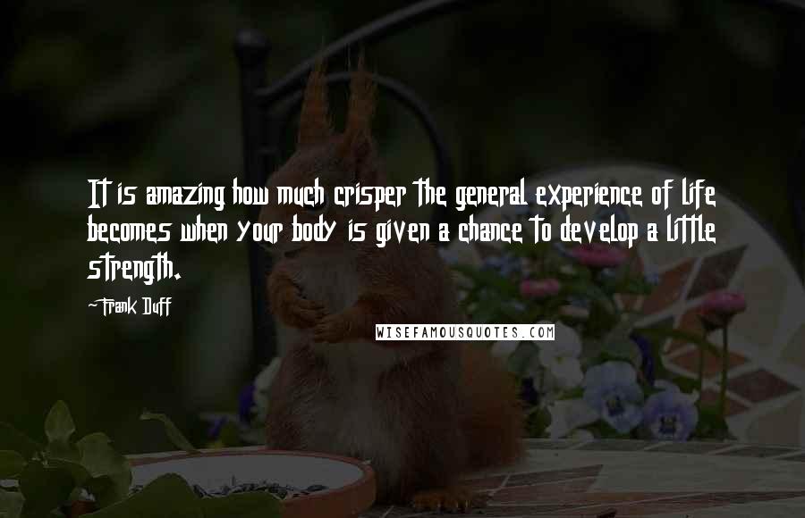 Frank Duff Quotes: It is amazing how much crisper the general experience of life becomes when your body is given a chance to develop a little strength.