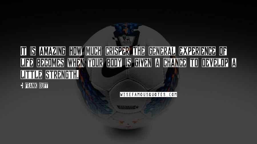 Frank Duff Quotes: It is amazing how much crisper the general experience of life becomes when your body is given a chance to develop a little strength.