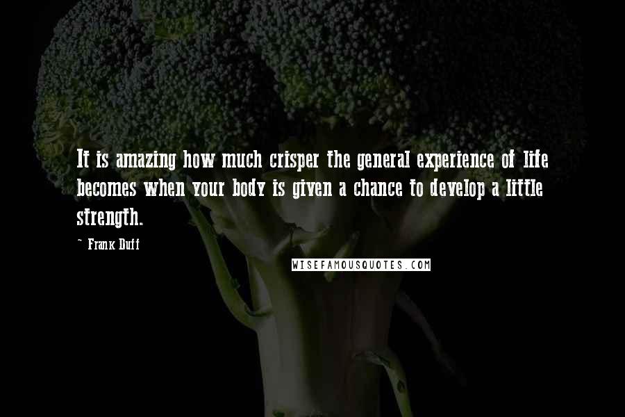 Frank Duff Quotes: It is amazing how much crisper the general experience of life becomes when your body is given a chance to develop a little strength.