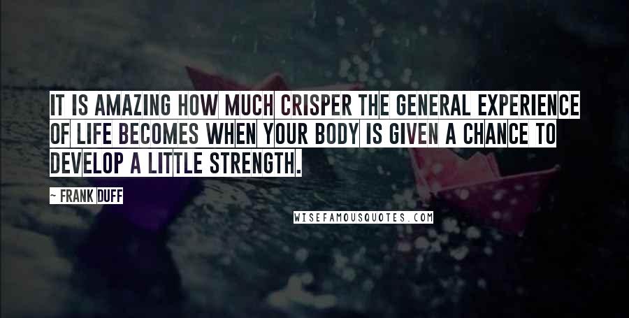 Frank Duff Quotes: It is amazing how much crisper the general experience of life becomes when your body is given a chance to develop a little strength.