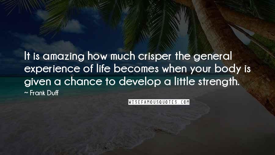 Frank Duff Quotes: It is amazing how much crisper the general experience of life becomes when your body is given a chance to develop a little strength.